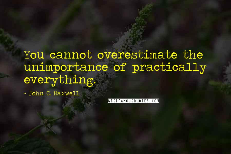 John C. Maxwell Quotes: You cannot overestimate the unimportance of practically everything.