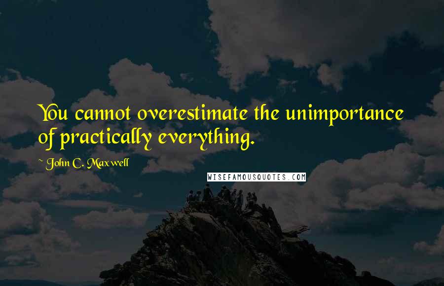 John C. Maxwell Quotes: You cannot overestimate the unimportance of practically everything.