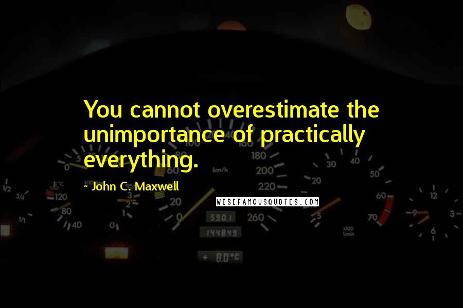 John C. Maxwell Quotes: You cannot overestimate the unimportance of practically everything.