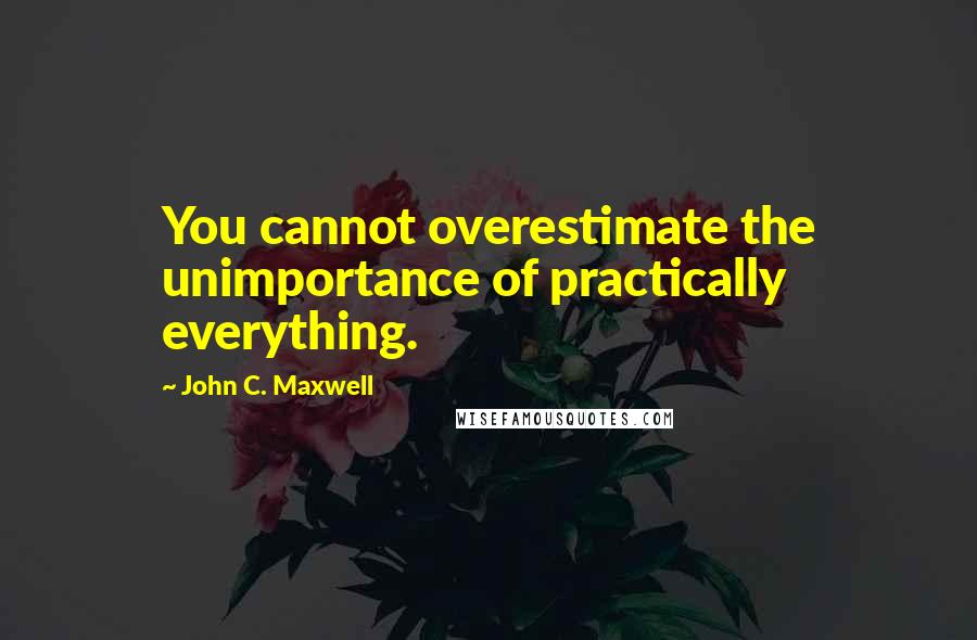 John C. Maxwell Quotes: You cannot overestimate the unimportance of practically everything.