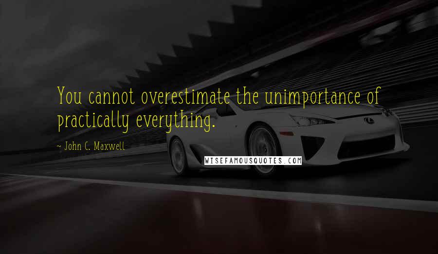 John C. Maxwell Quotes: You cannot overestimate the unimportance of practically everything.