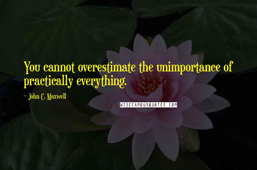 John C. Maxwell Quotes: You cannot overestimate the unimportance of practically everything.