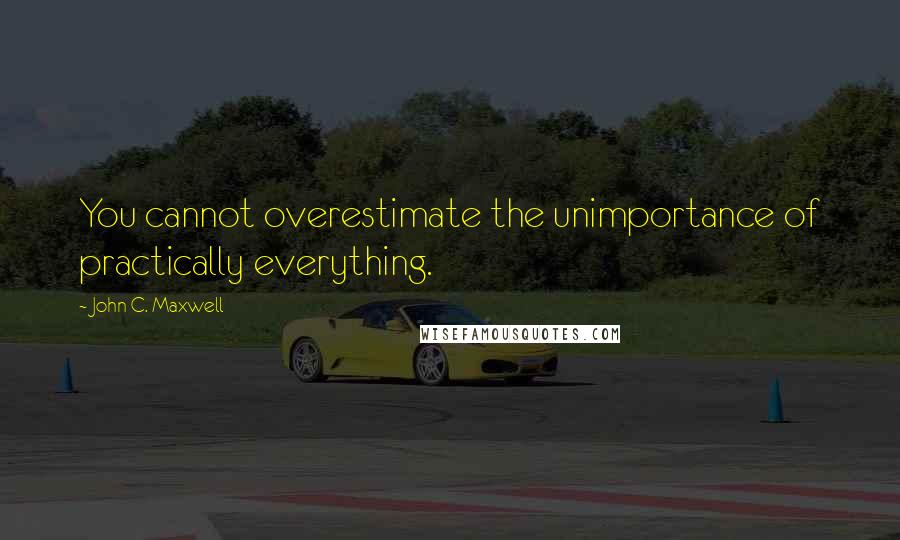 John C. Maxwell Quotes: You cannot overestimate the unimportance of practically everything.