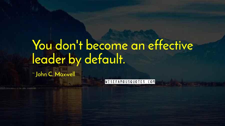 John C. Maxwell Quotes: You don't become an effective leader by default.