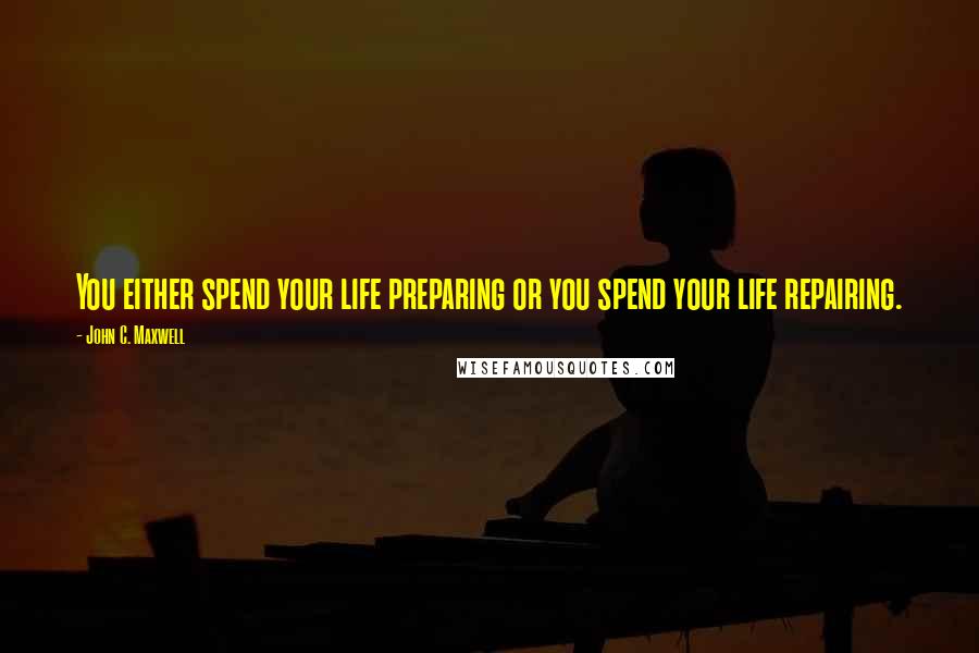 John C. Maxwell Quotes: You either spend your life preparing or you spend your life repairing.