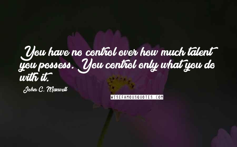 John C. Maxwell Quotes: You have no control over how much talent you possess. You control only what you do with it.