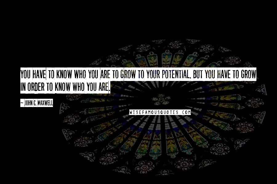 John C. Maxwell Quotes: You have to know who you are to grow to your potential. But you have to grow in order to know who you are.