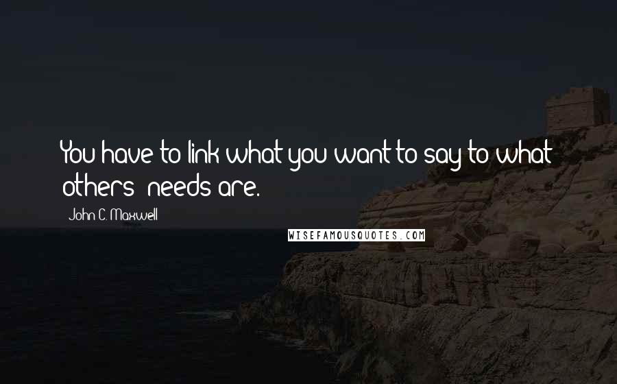 John C. Maxwell Quotes: You have to link what you want to say to what others' needs are.