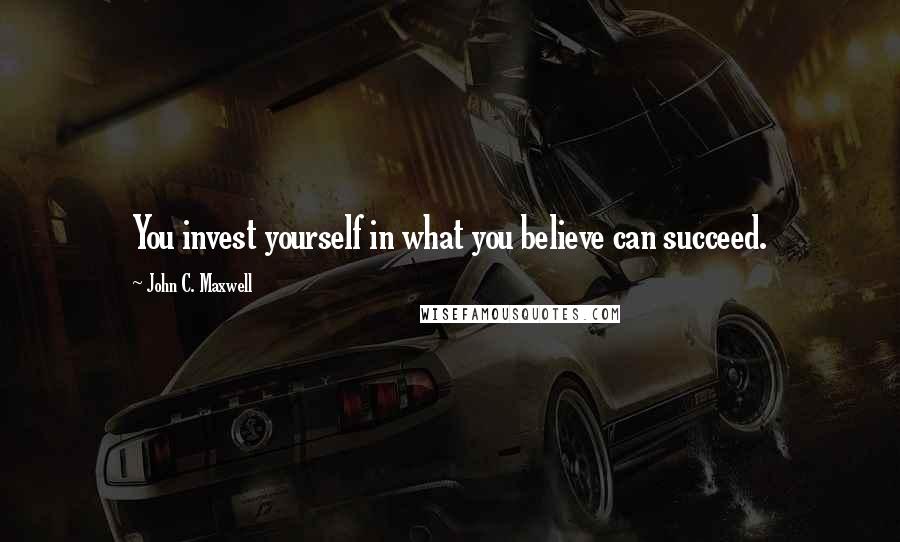 John C. Maxwell Quotes: You invest yourself in what you believe can succeed.
