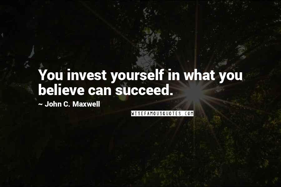 John C. Maxwell Quotes: You invest yourself in what you believe can succeed.
