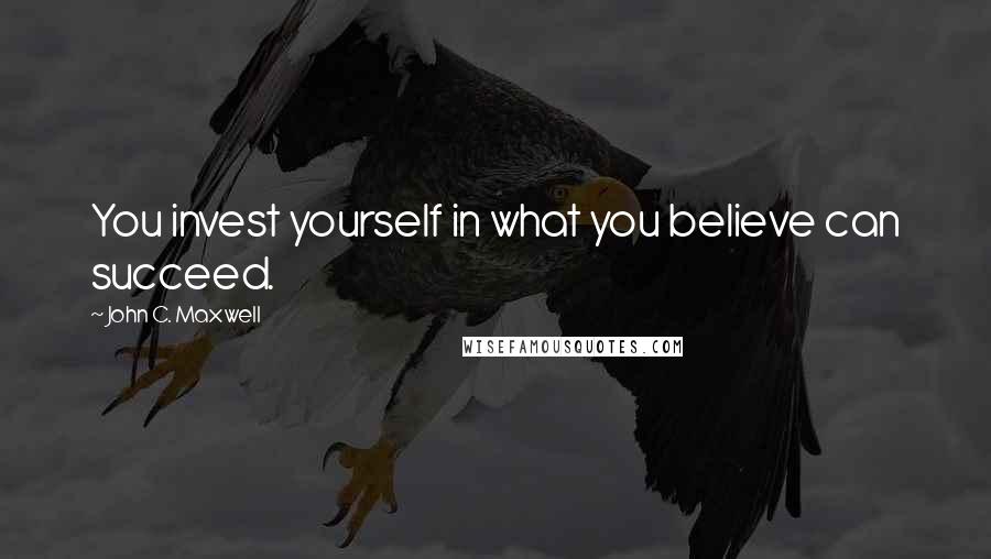 John C. Maxwell Quotes: You invest yourself in what you believe can succeed.