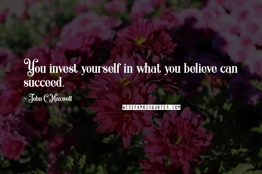 John C. Maxwell Quotes: You invest yourself in what you believe can succeed.
