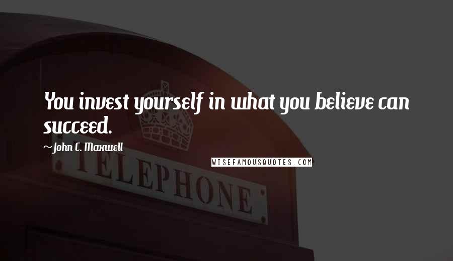 John C. Maxwell Quotes: You invest yourself in what you believe can succeed.