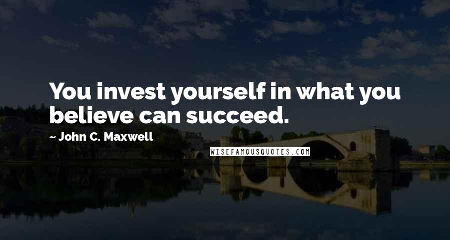 John C. Maxwell Quotes: You invest yourself in what you believe can succeed.
