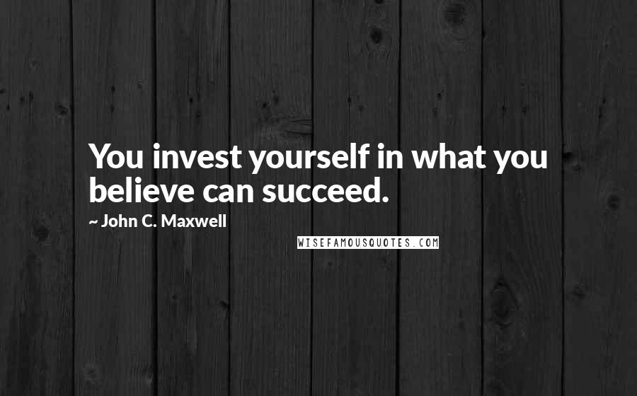 John C. Maxwell Quotes: You invest yourself in what you believe can succeed.