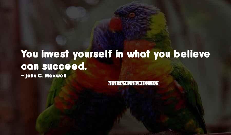 John C. Maxwell Quotes: You invest yourself in what you believe can succeed.