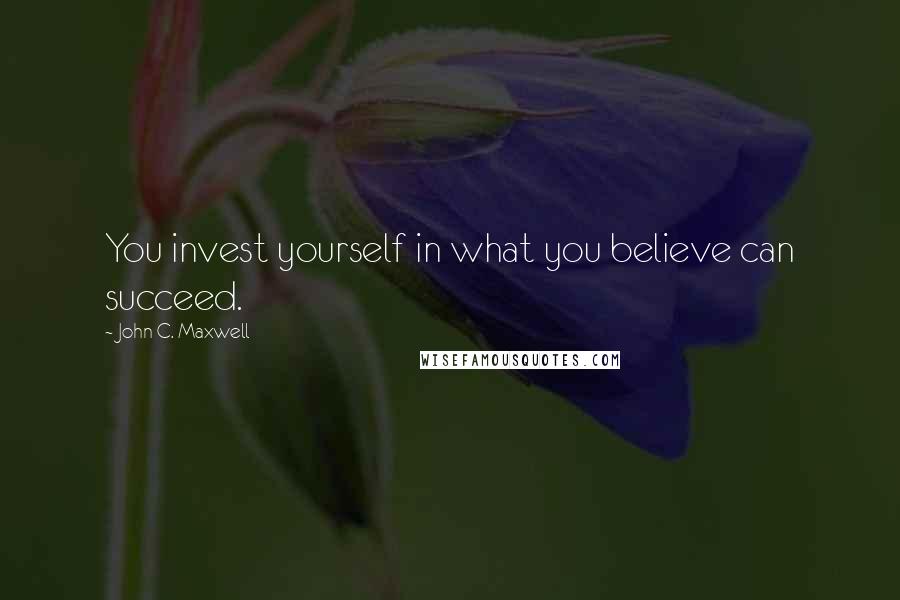 John C. Maxwell Quotes: You invest yourself in what you believe can succeed.
