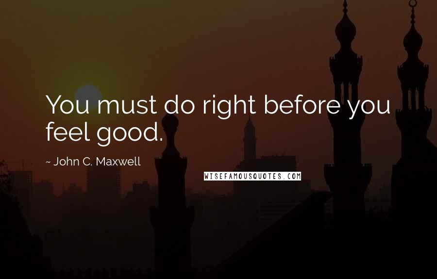 John C. Maxwell Quotes: You must do right before you feel good.