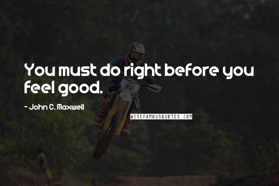 John C. Maxwell Quotes: You must do right before you feel good.