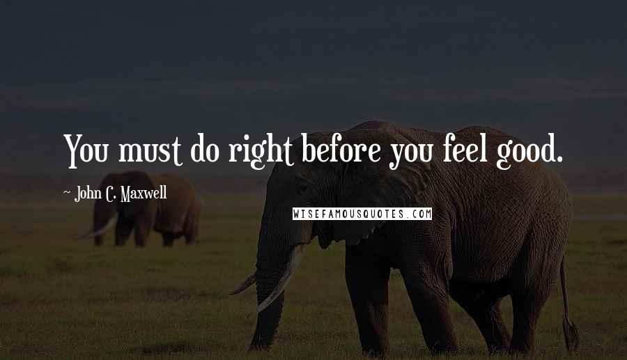 John C. Maxwell Quotes: You must do right before you feel good.