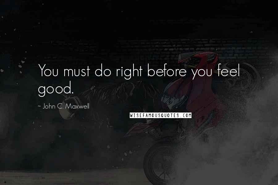 John C. Maxwell Quotes: You must do right before you feel good.