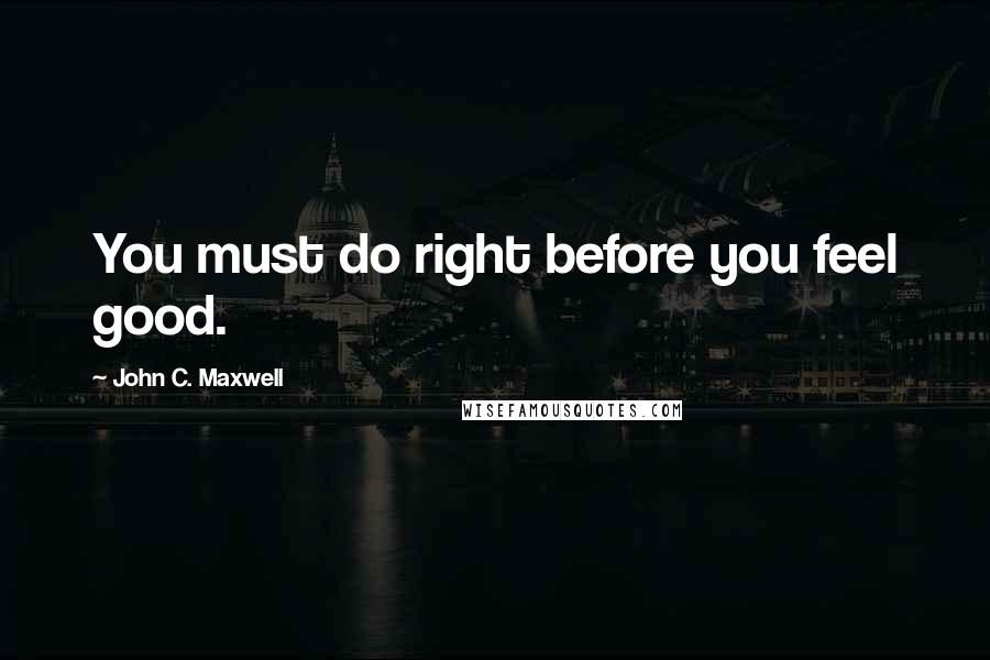 John C. Maxwell Quotes: You must do right before you feel good.