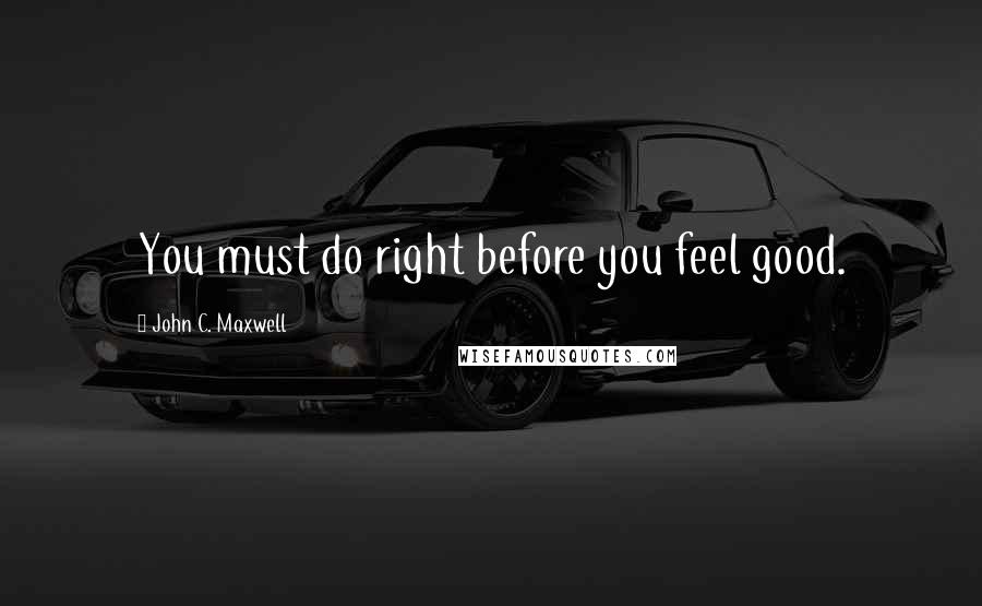 John C. Maxwell Quotes: You must do right before you feel good.