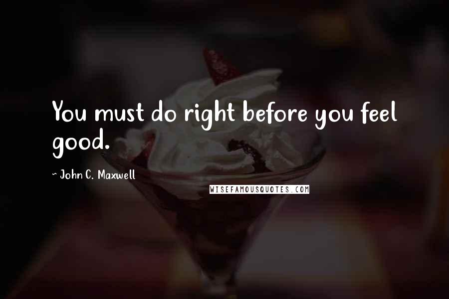 John C. Maxwell Quotes: You must do right before you feel good.