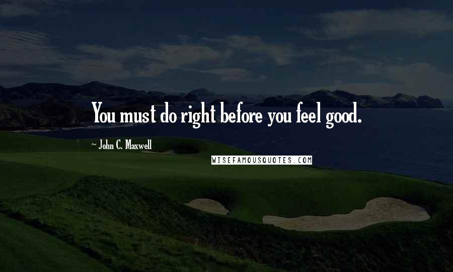 John C. Maxwell Quotes: You must do right before you feel good.