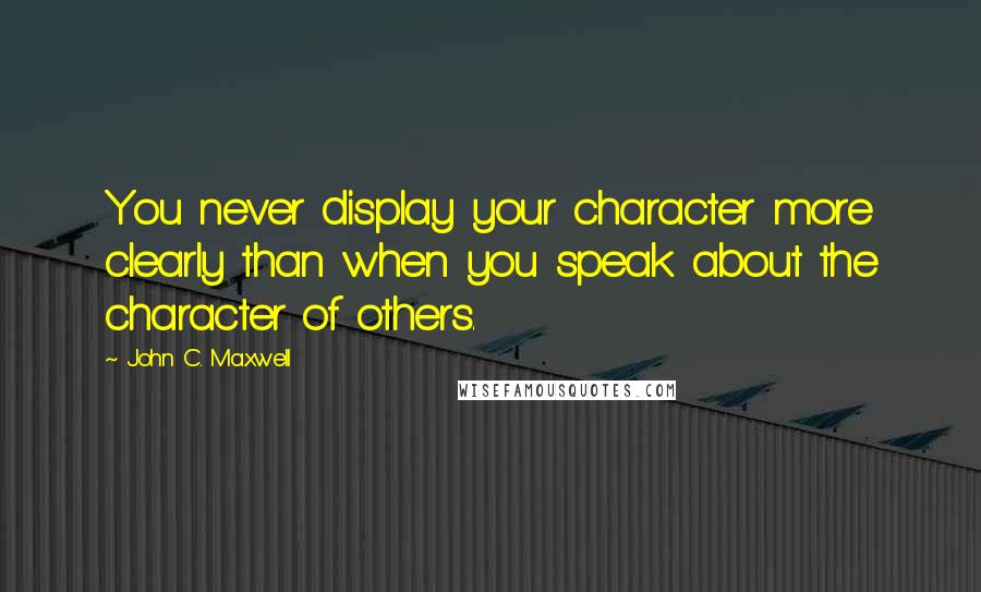 John C. Maxwell Quotes: You never display your character more clearly than when you speak about the character of others.
