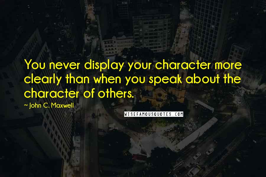 John C. Maxwell Quotes: You never display your character more clearly than when you speak about the character of others.