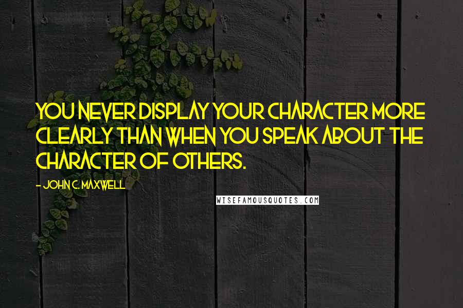 John C. Maxwell Quotes: You never display your character more clearly than when you speak about the character of others.