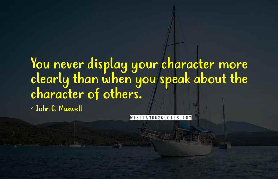 John C. Maxwell Quotes: You never display your character more clearly than when you speak about the character of others.