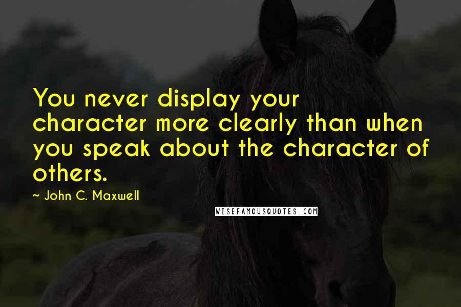 John C. Maxwell Quotes: You never display your character more clearly than when you speak about the character of others.