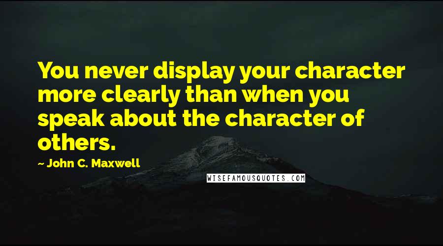 John C. Maxwell Quotes: You never display your character more clearly than when you speak about the character of others.