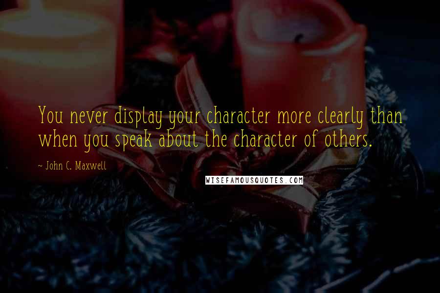 John C. Maxwell Quotes: You never display your character more clearly than when you speak about the character of others.