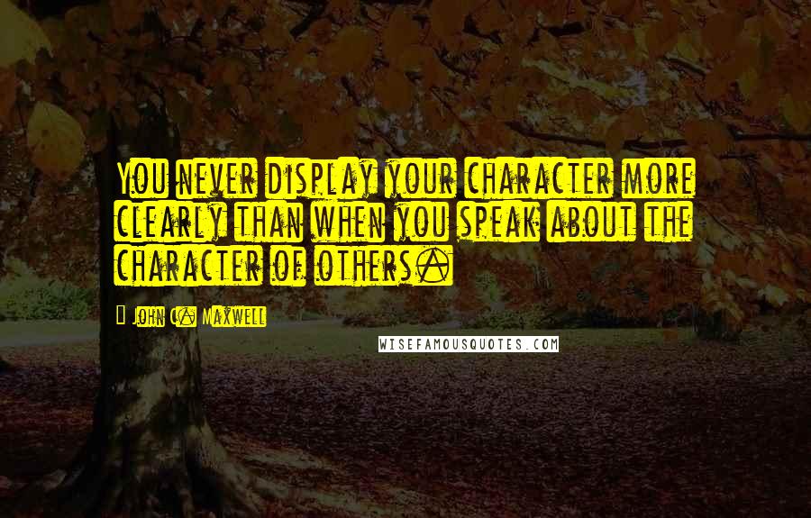John C. Maxwell Quotes: You never display your character more clearly than when you speak about the character of others.
