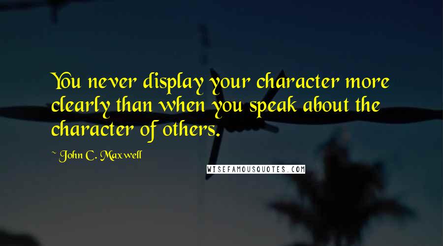 John C. Maxwell Quotes: You never display your character more clearly than when you speak about the character of others.