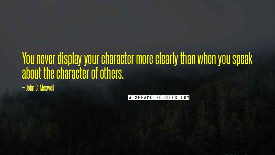 John C. Maxwell Quotes: You never display your character more clearly than when you speak about the character of others.