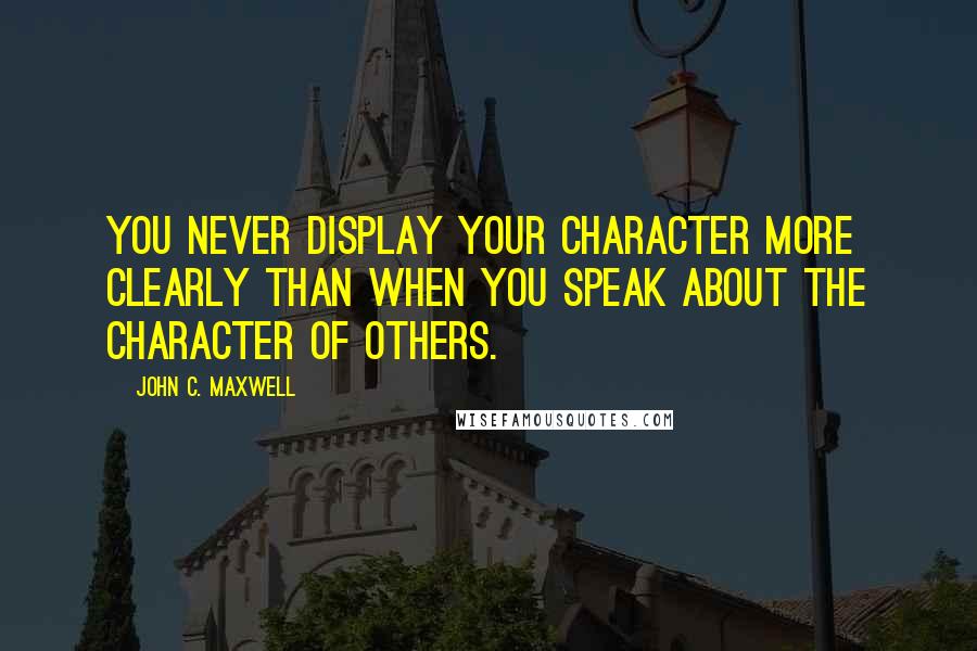 John C. Maxwell Quotes: You never display your character more clearly than when you speak about the character of others.