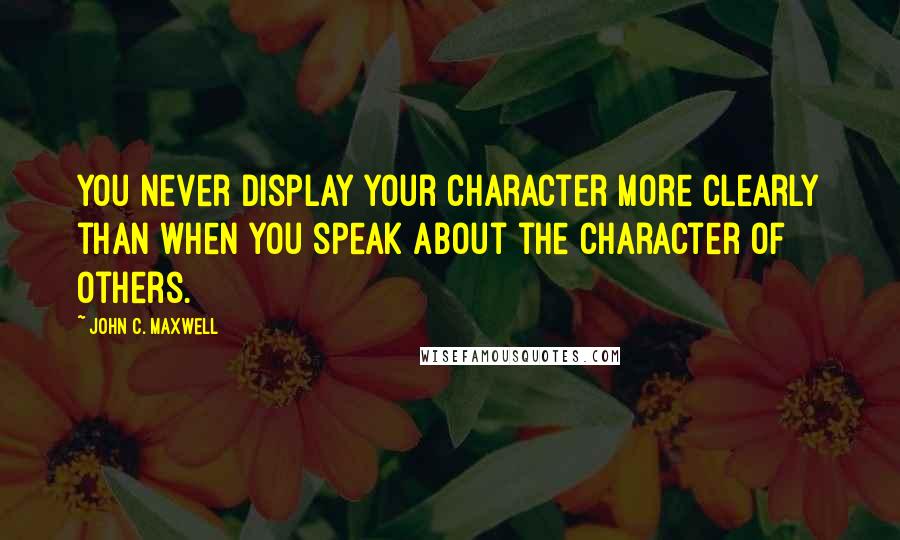 John C. Maxwell Quotes: You never display your character more clearly than when you speak about the character of others.