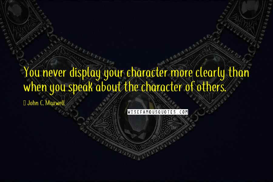 John C. Maxwell Quotes: You never display your character more clearly than when you speak about the character of others.
