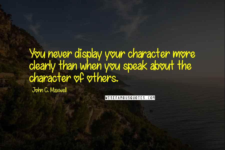 John C. Maxwell Quotes: You never display your character more clearly than when you speak about the character of others.
