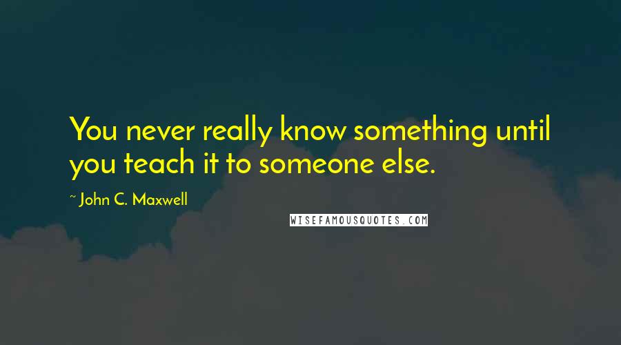 John C. Maxwell Quotes: You never really know something until you teach it to someone else.