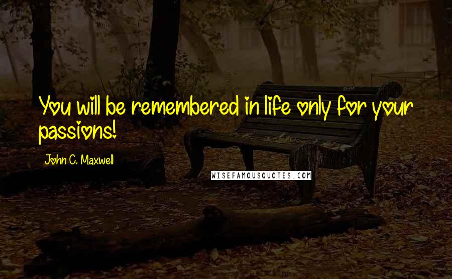 John C. Maxwell Quotes: You will be remembered in life only for your passions!