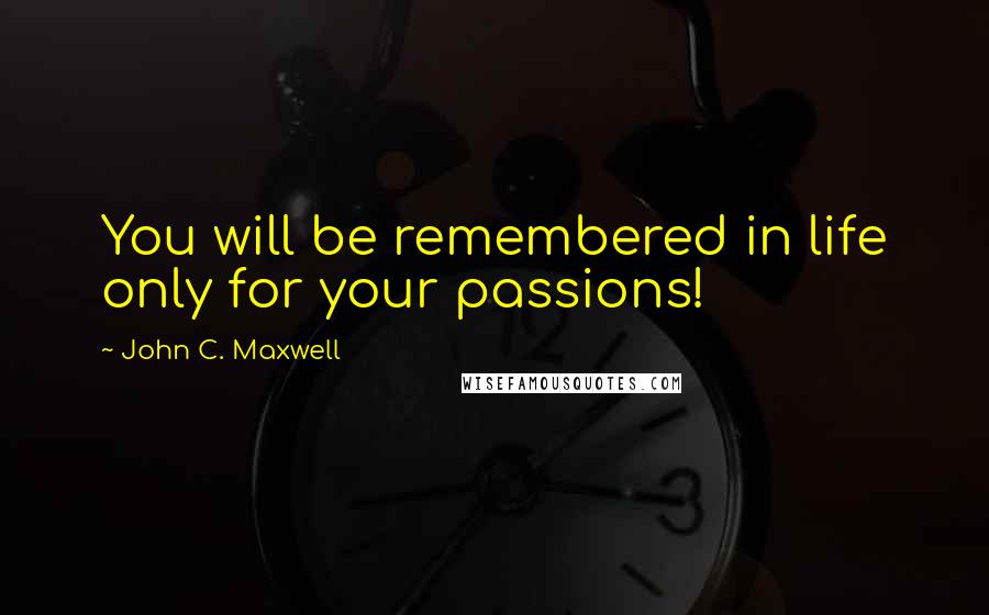 John C. Maxwell Quotes: You will be remembered in life only for your passions!