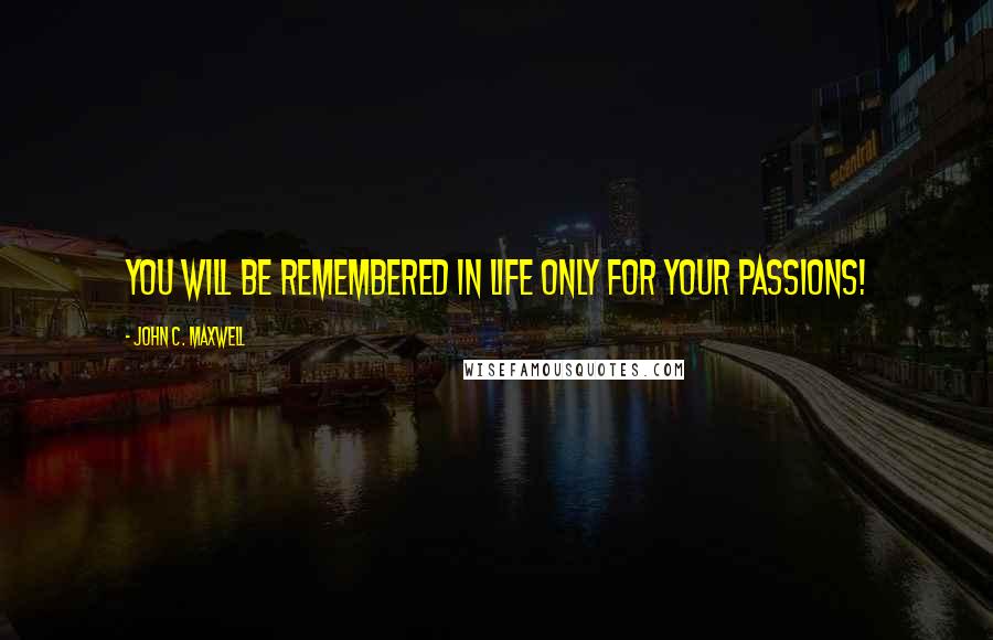 John C. Maxwell Quotes: You will be remembered in life only for your passions!