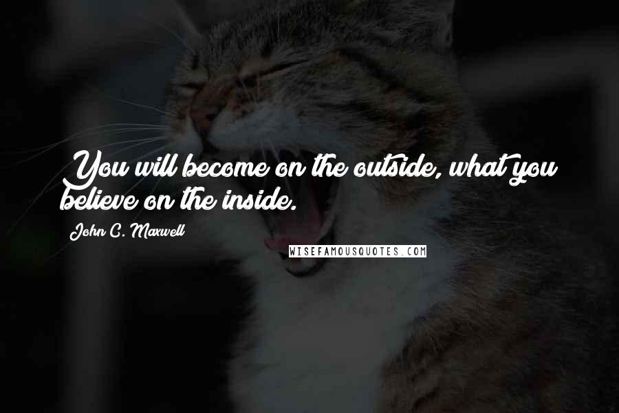 John C. Maxwell Quotes: You will become on the outside, what you believe on the inside.