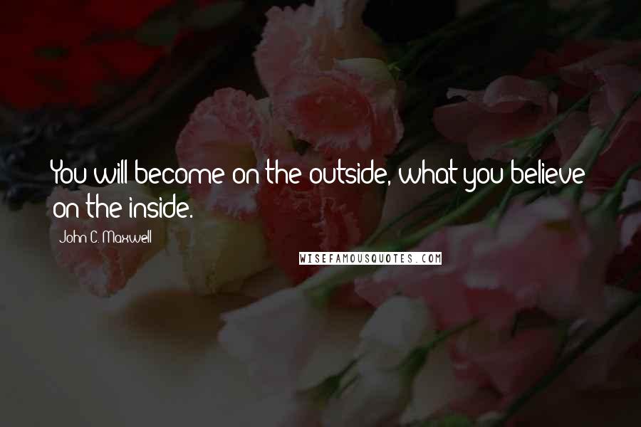 John C. Maxwell Quotes: You will become on the outside, what you believe on the inside.