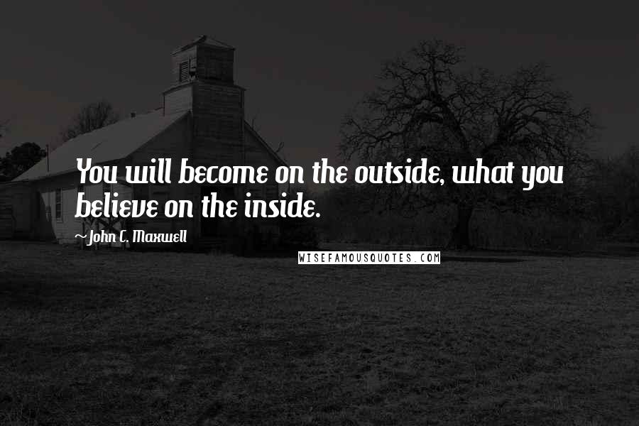 John C. Maxwell Quotes: You will become on the outside, what you believe on the inside.